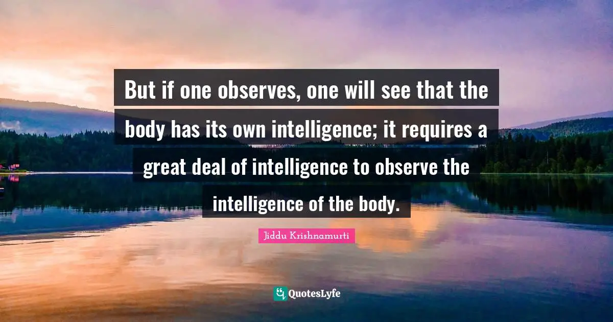But if one observes, one will see that the body has its own intelligence; it requires a great deal of intelligence to observe the intelligence of the body.