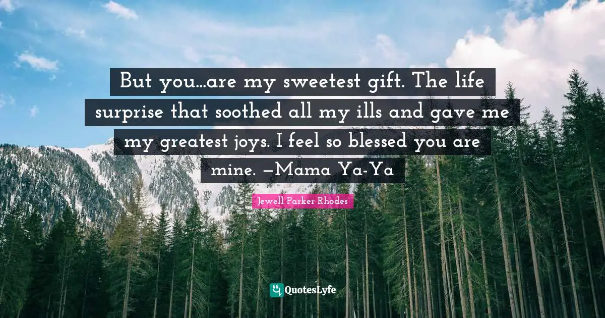 But you...are my sweetest gift. The life surprise that soothed all my ills and gave me my greatest joys. I feel so blessed you are mine. —Mama Ya-Ya