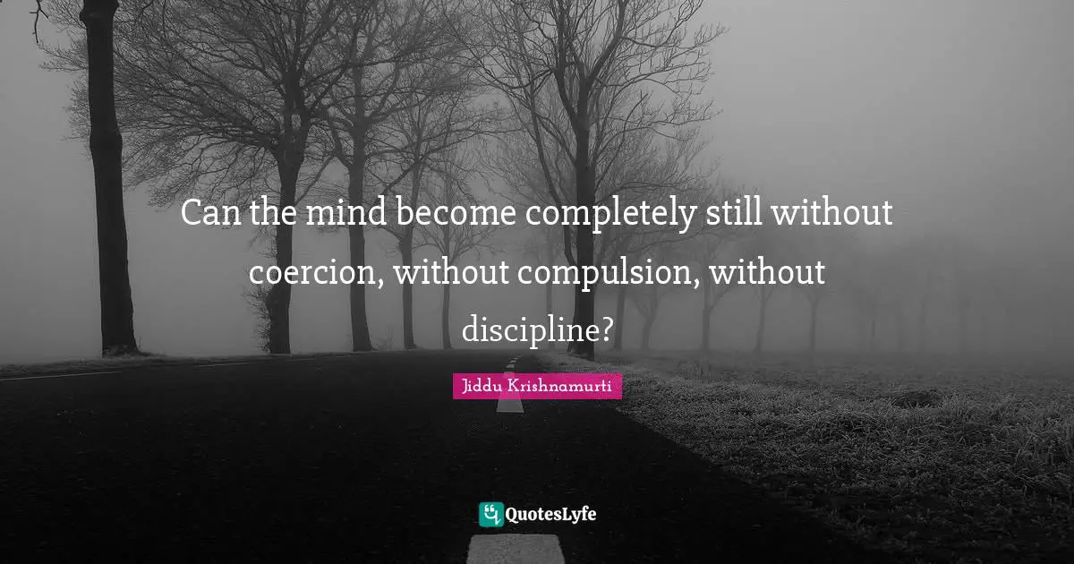 Can the mind become completely still without coercion, without compulsion, without discipline?