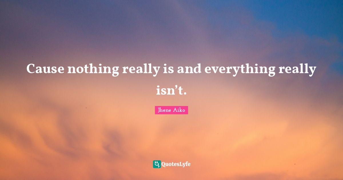 Cause nothing really is and everything really isn’t.