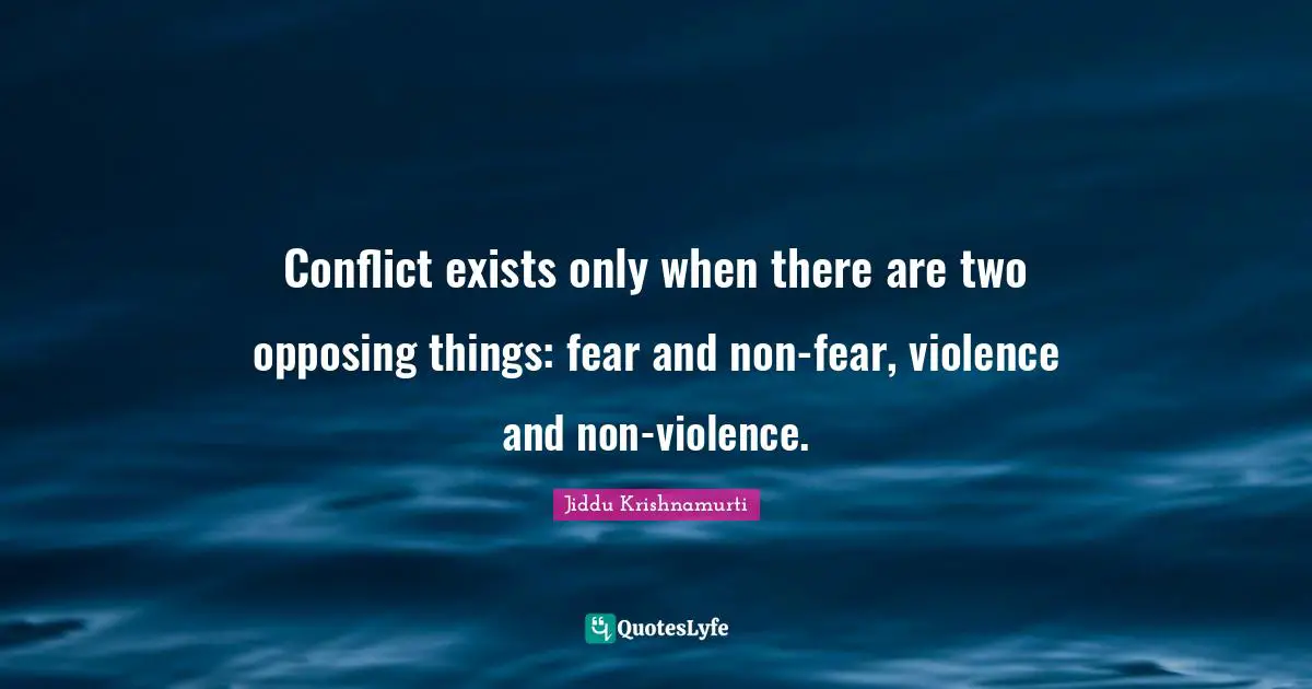 Conflict exists only when there are two opposing things: fear and non-fear, violence and non-violence.