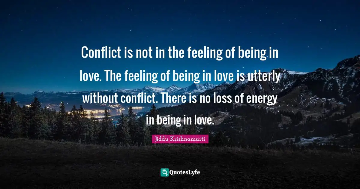 Conflict is not in the feeling of being in love. The feeling of being in love is utterly without conflict. There is no loss of energy in being in love.
