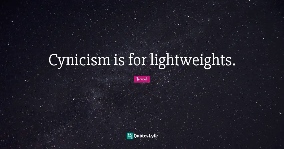 Cynicism is for lightweights.