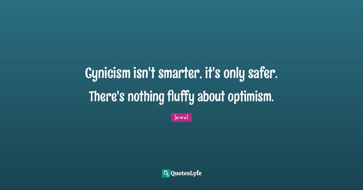 Cynicism isn't smarter, it's only safer. There's nothing fluffy about optimism.
