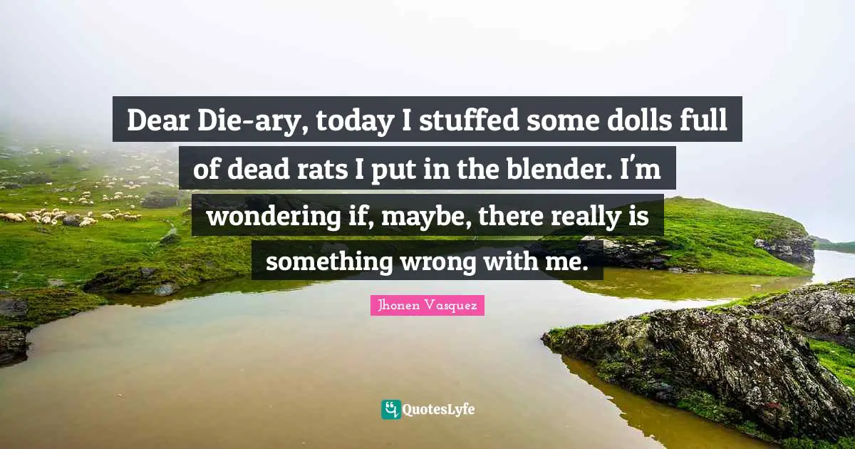 Jhonen Vasquez Quotes: "Dear Die-ary, today I stuffed some dolls full of dead rats I put in the blender. I'm wondering if, maybe, there really is something wrong with me."