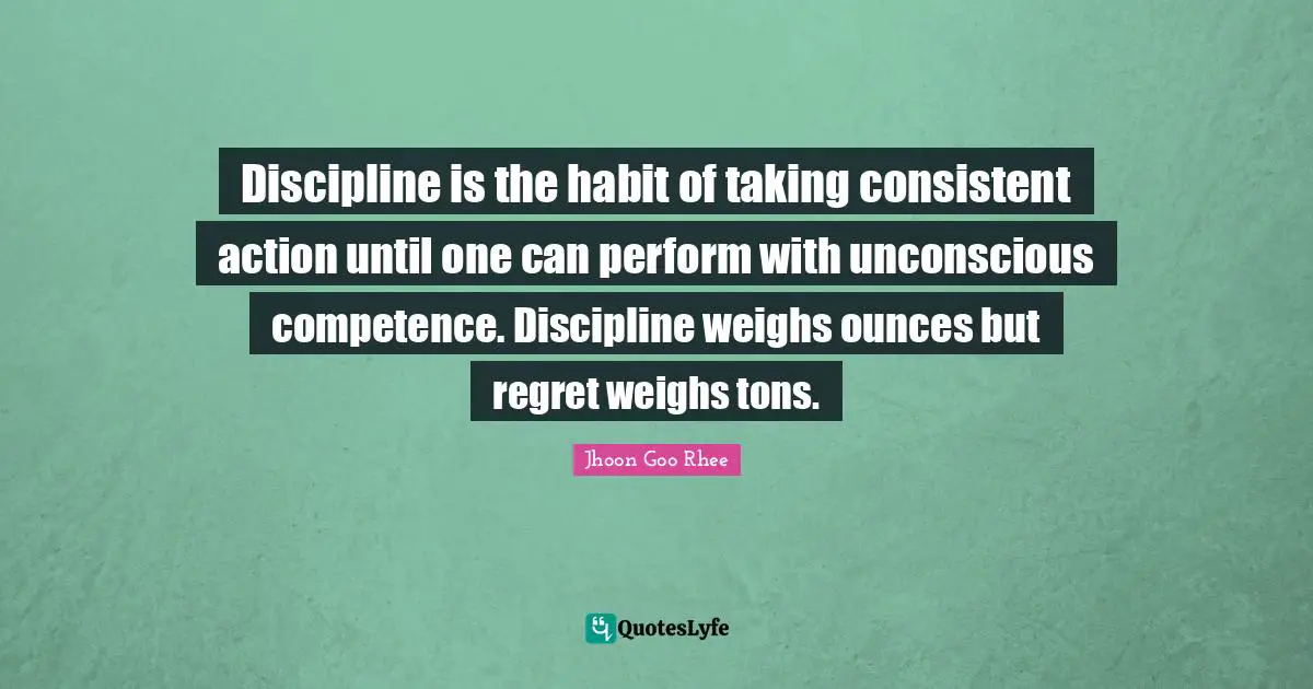 Competence Quotes: "Discipline is the habit of taking consistent action until one can perform with unconscious competence. Discipline weighs ounces but regret weighs tons."