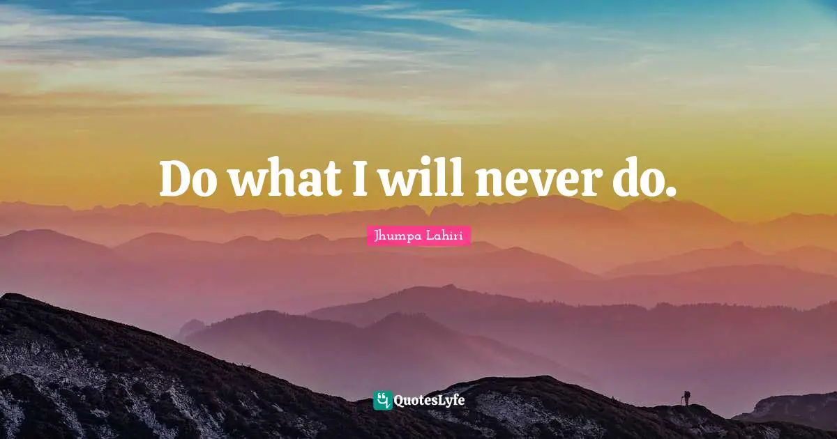 Do what I will never do.