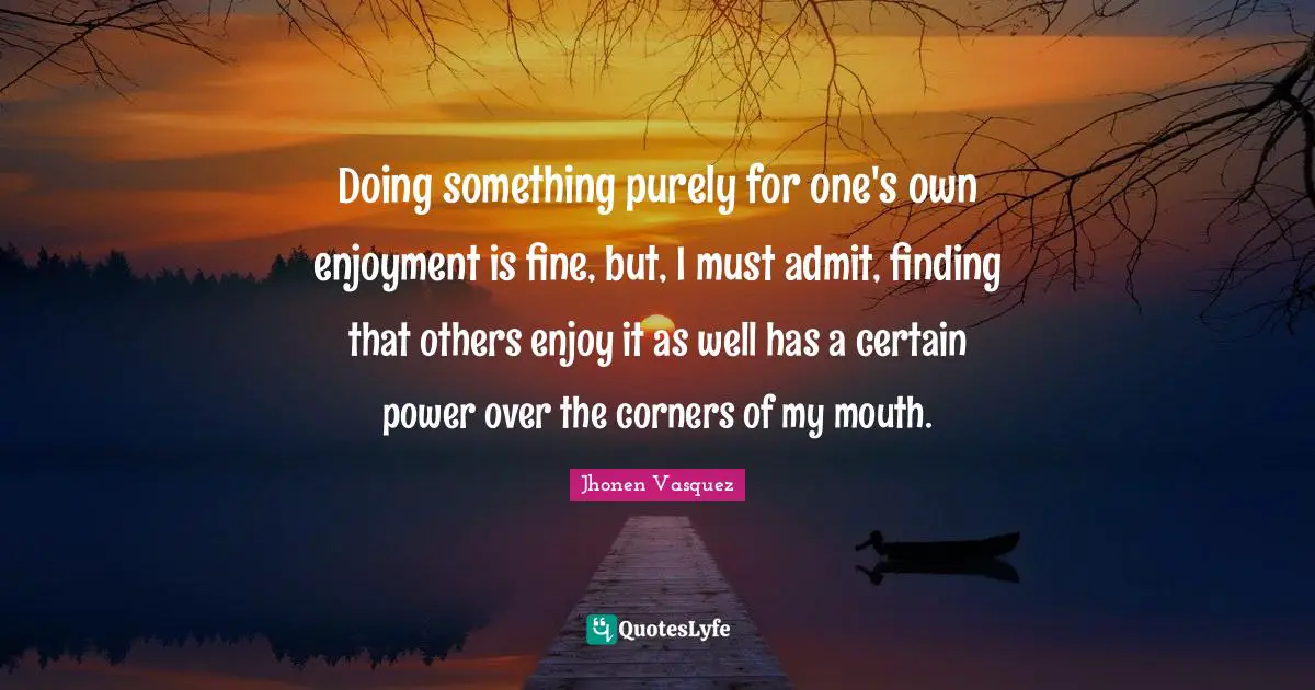 Jhonen Vasquez Quotes: "Doing something purely for one's own enjoyment is fine, but, I must admit, finding that others enjoy it as well has a certain power over the corners of my mouth."