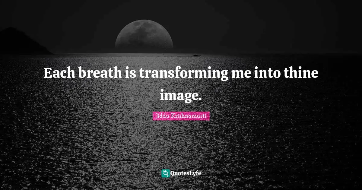 Each breath is transforming me into thine image.