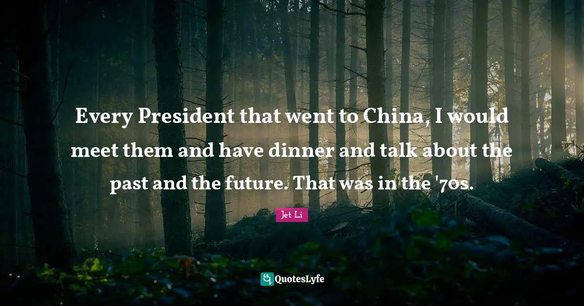 Jet Li Quotes: "Every President that went to China, I would meet them and have dinner and talk about the past and the future. That was in the '70s."