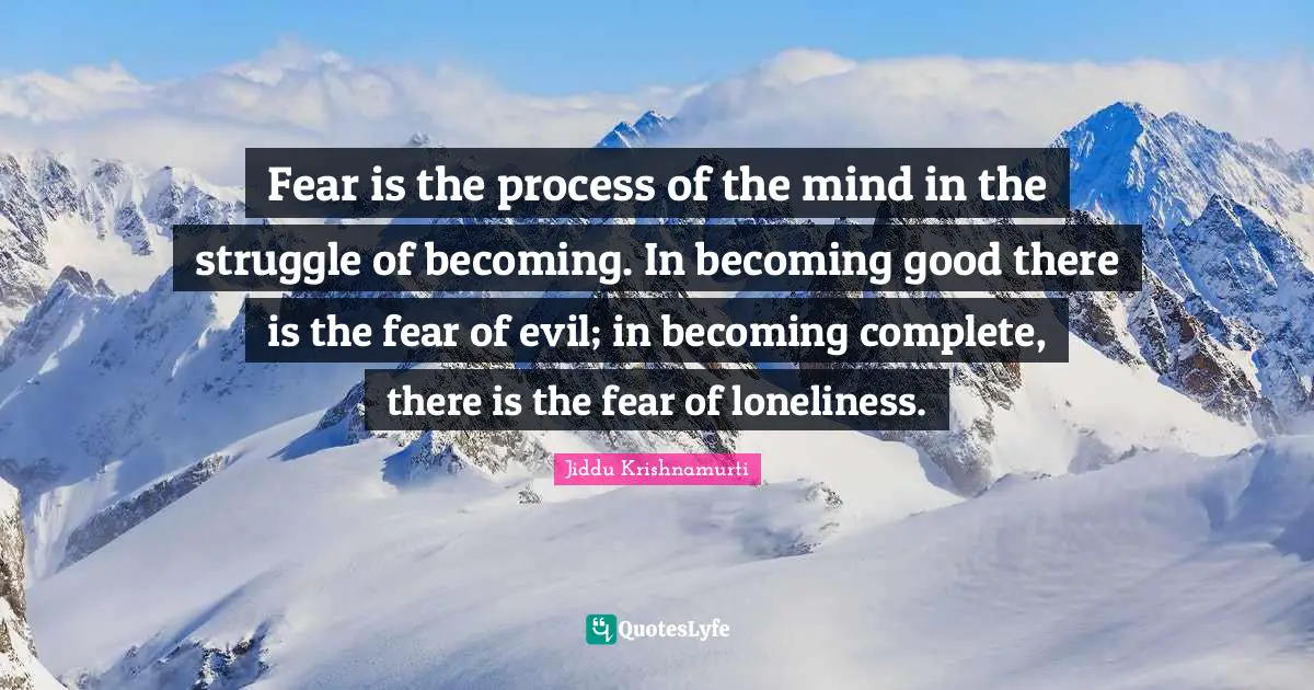 Fear is the process of the mind in the struggle of becoming. In becoming good there is the fear of evil; in becoming complete, there is the fear of loneliness.