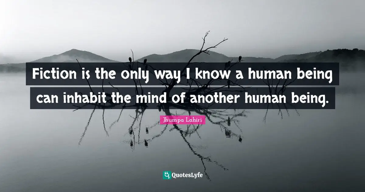 Fiction is the only way I know a human being can inhabit the mind of another human being.