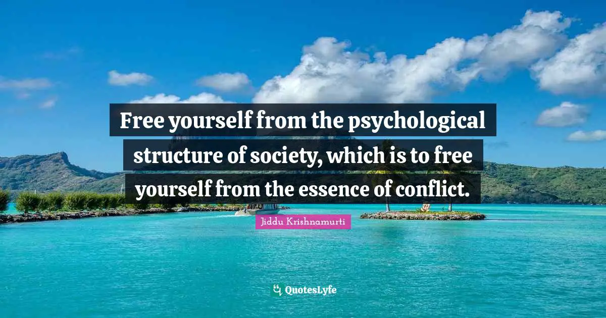 Jiddu Krishnamurti Quotes: "Free yourself from the psychological structure of society, which is to free yourself from the essence of conflict."