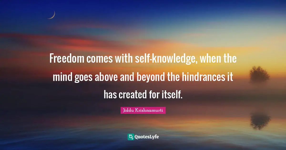 Freedom comes with self-knowledge, when the mind goes above and beyond the hindrances it has created for itself.