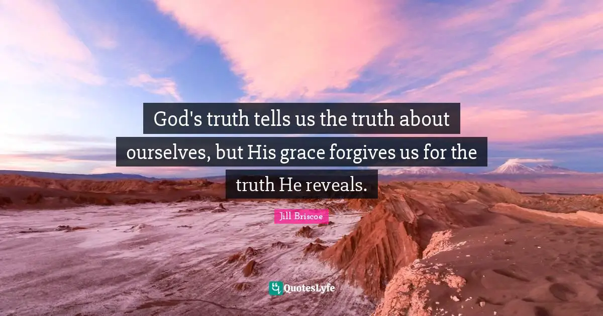 God's truth tells us the truth about ourselves, but His grace forgives us for the truth He reveals.