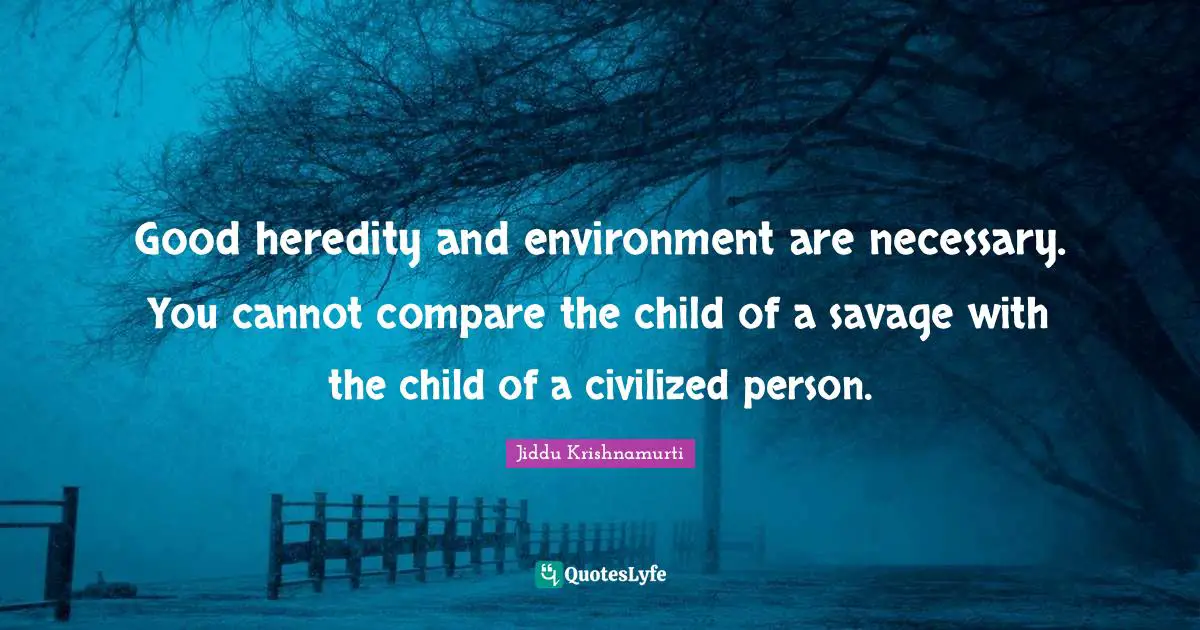 Good heredity and environment are necessary. You cannot compare the child of a savage with the child of a civilized person.