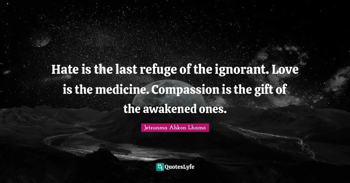Hate is the last refuge of the ignorant. Love is the medicine. Compassion is the gift of the awakened ones.