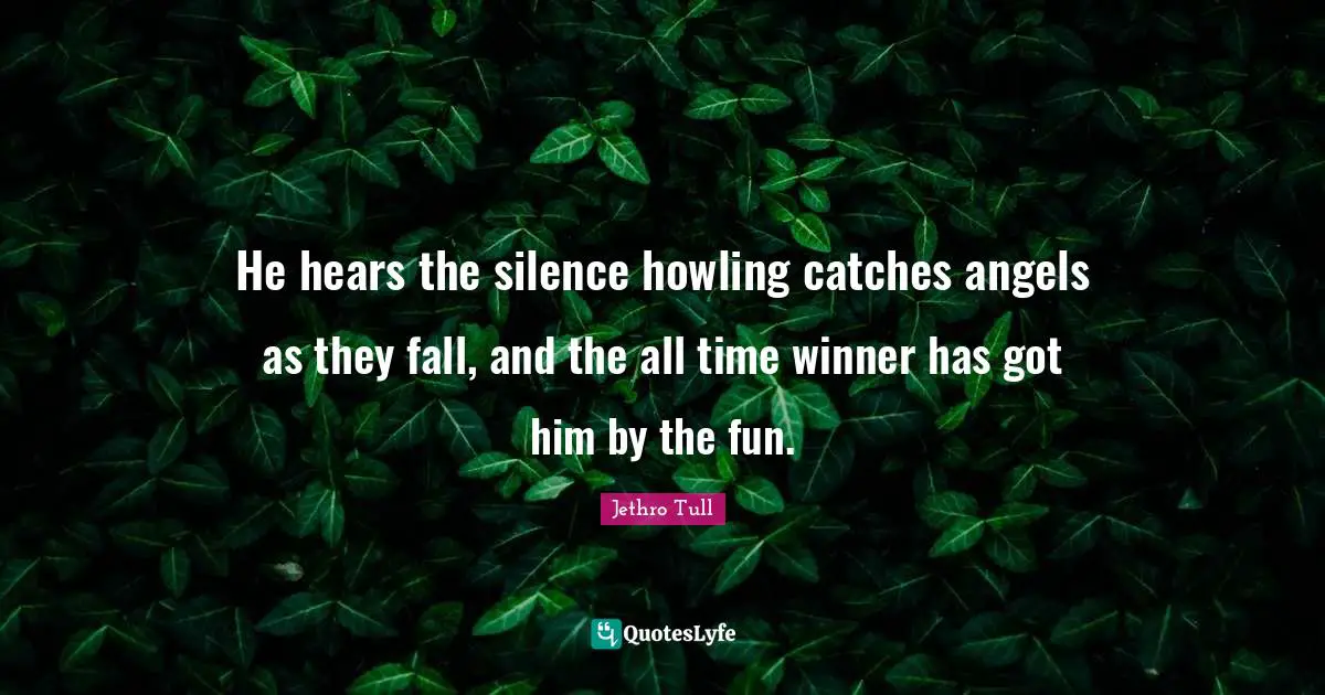 Winner Quotes: "He hears the silence howling catches angels as they fall, and the all time winner has got him by the fun."