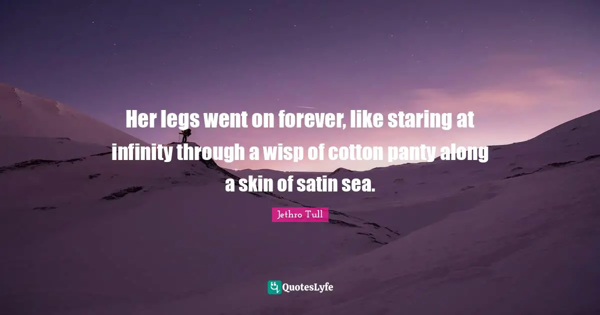 Her legs went on forever, like staring at infinity through a wisp of cotton panty along a skin of satin sea.