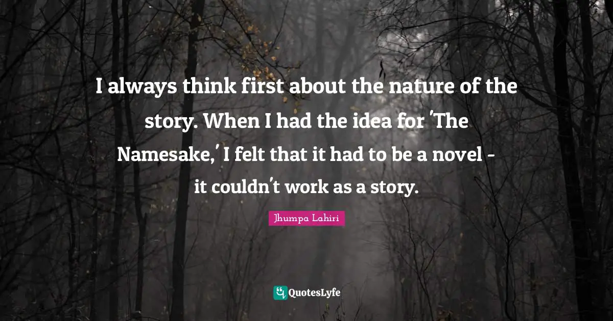 I always think first about the nature of the story. When I had the idea for 'The Namesake,' I felt that it had to be a novel - it couldn't work as a story.