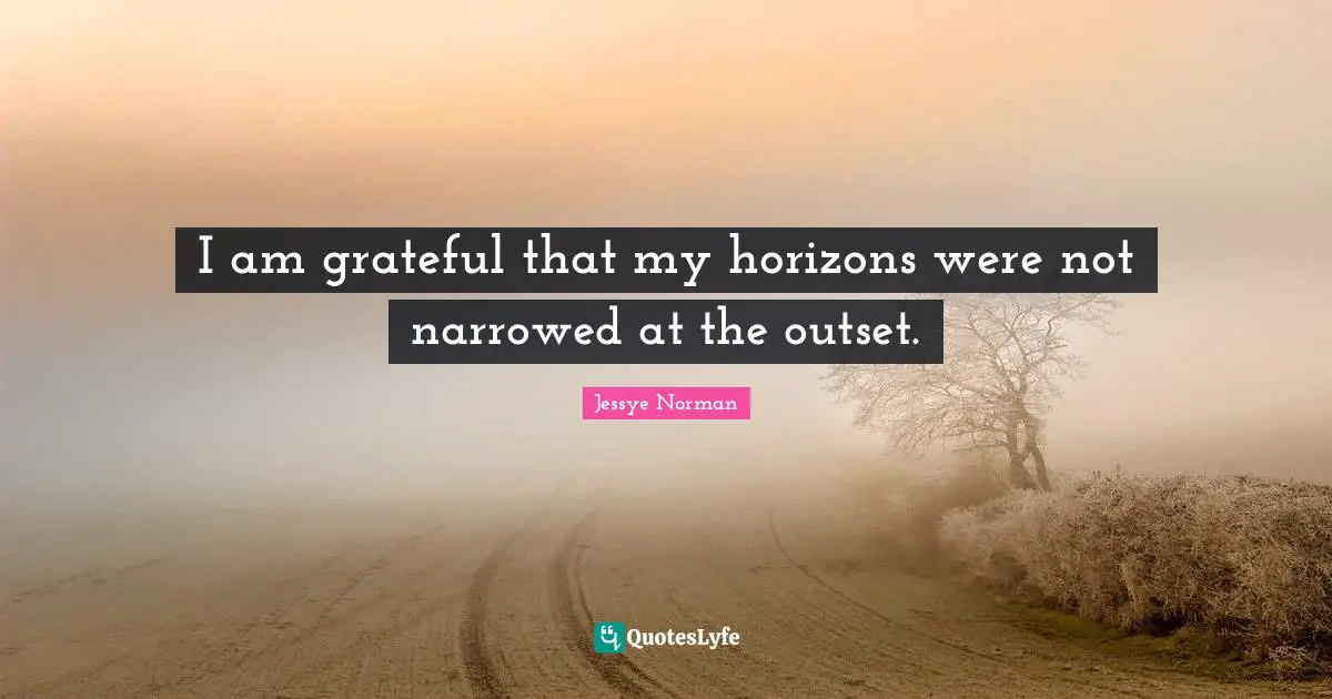 I am grateful that my horizons were not narrowed at the outset.