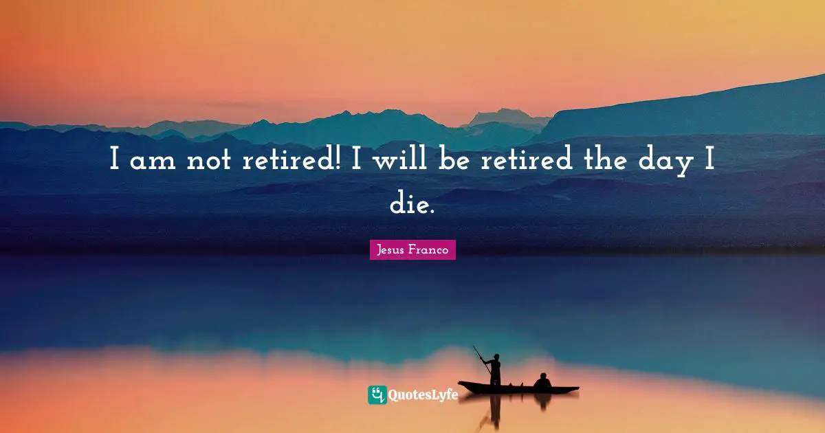 I am not retired! I will be retired the day I die.