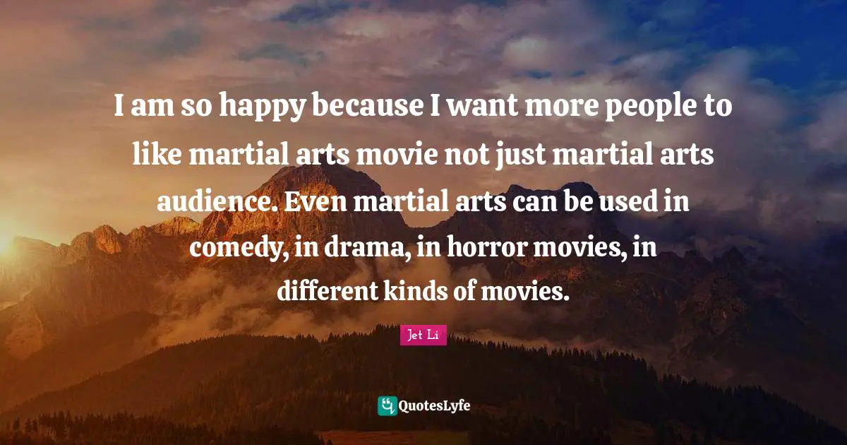 Jet Li Quotes: "I am so happy because I want more people to like martial arts movie not just martial arts audience. Even martial arts can be used in comedy, in drama, in horror movies, in different kinds of movies."