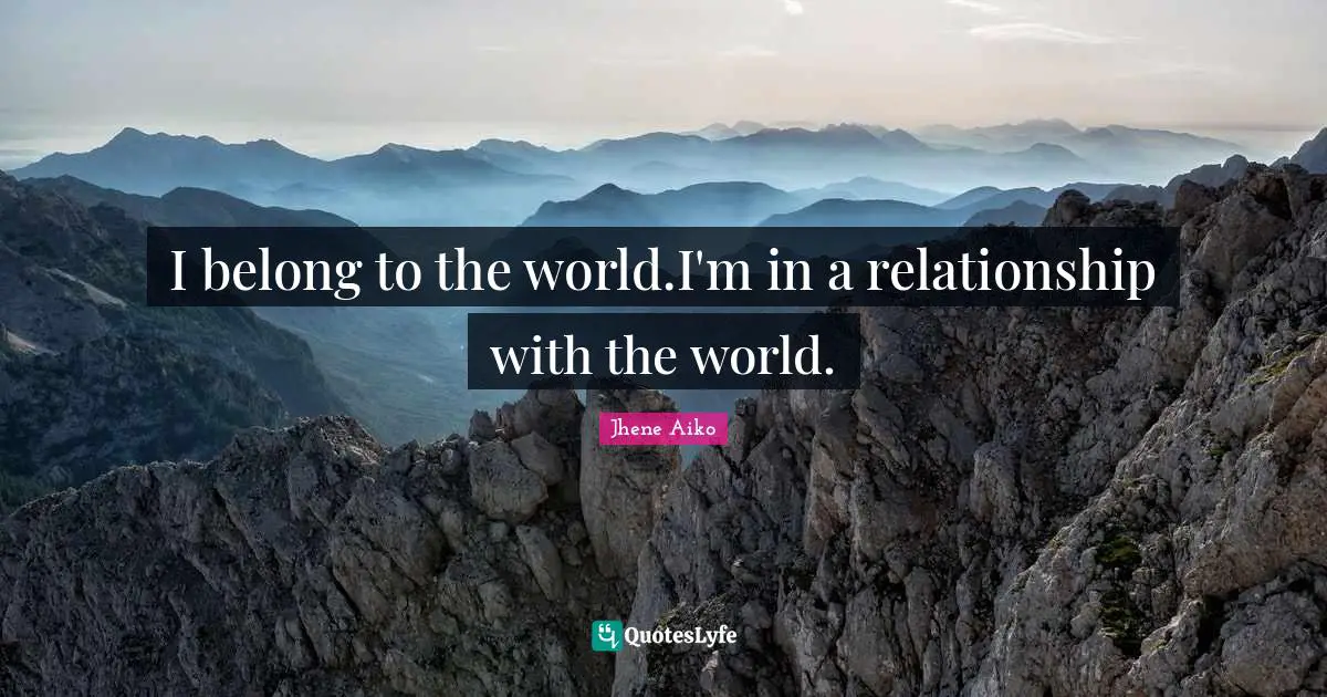 I belong to the world.I'm in a relationship with the world.