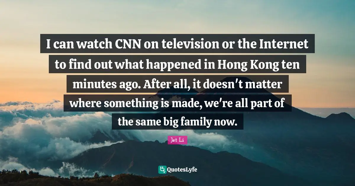 Hong Kong Quotes: "I can watch CNN on television or the Internet to find out what happened in Hong Kong ten minutes ago. After all, it doesn't matter where something is made, we're all part of the same big family now."