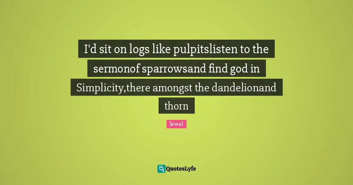 I'd sit on logs like pulpitslisten to the sermonof sparrowsand find god in Simplicity,there amongst the dandelionand thorn