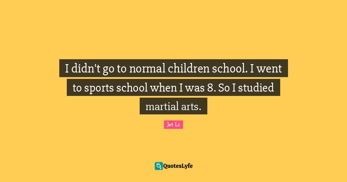 Jet Li Quotes: "I didn't go to normal children school. I went to sports school when I was 8. So I studied martial arts."