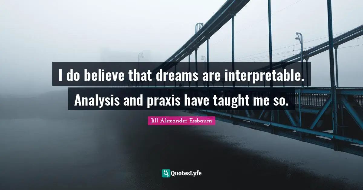 I do believe that dreams are interpretable. Analysis and praxis have taught me so.