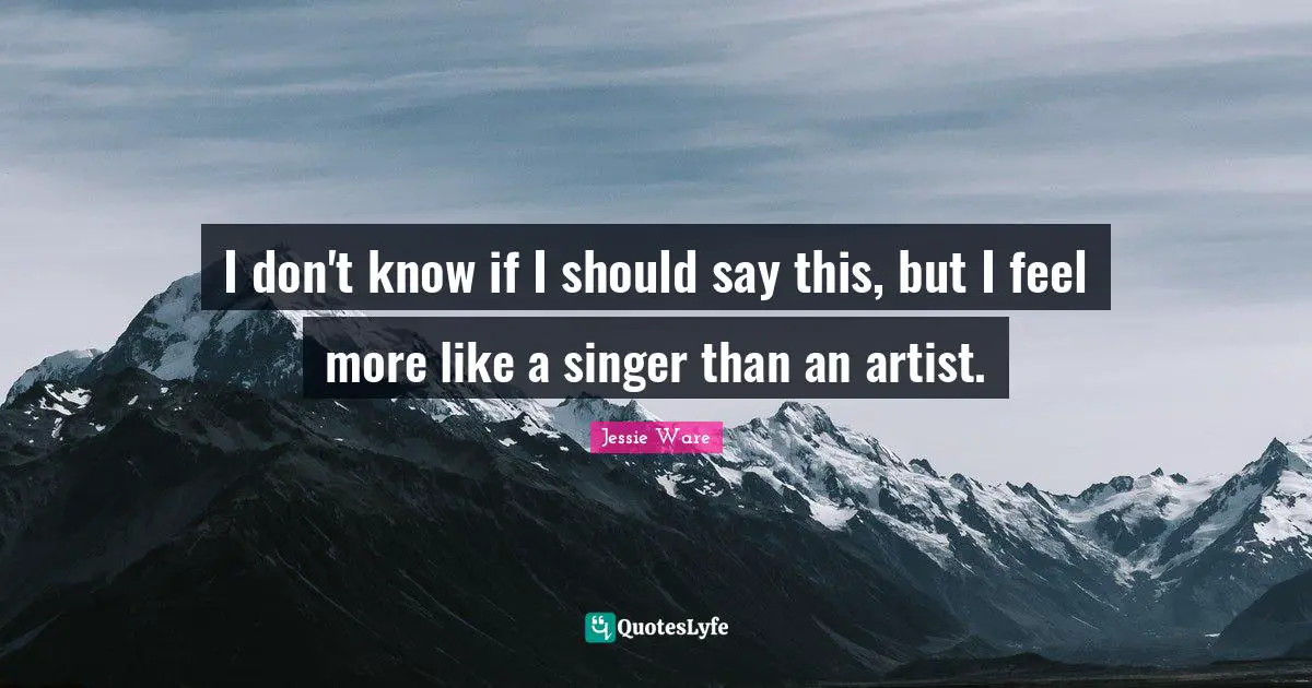 I don't know if I should say this, but I feel more like a singer than an artist.
