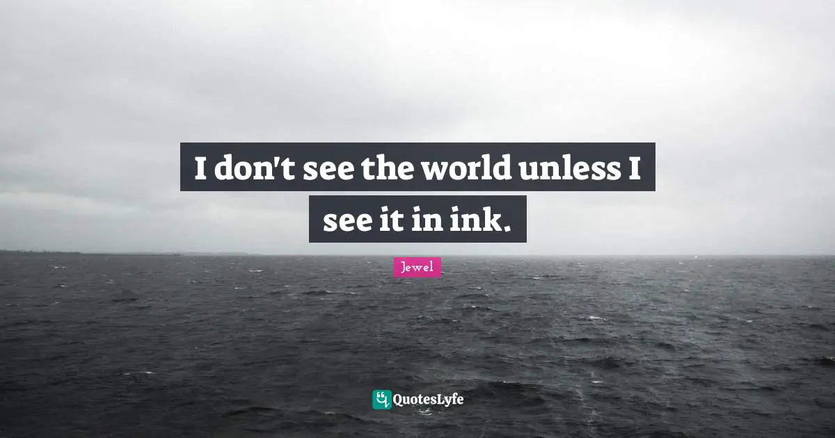 I don't see the world unless I see it in ink.