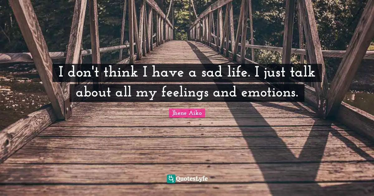 I don't think I have a sad life. I just talk about all my feelings and emotions.