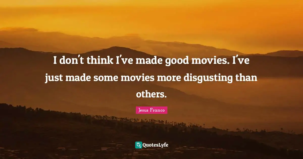 I don't think I've made good movies. I've just made some movies more disgusting than others.