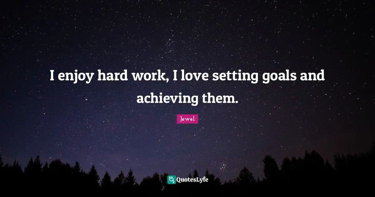 I enjoy hard work, I love setting goals and achieving them.