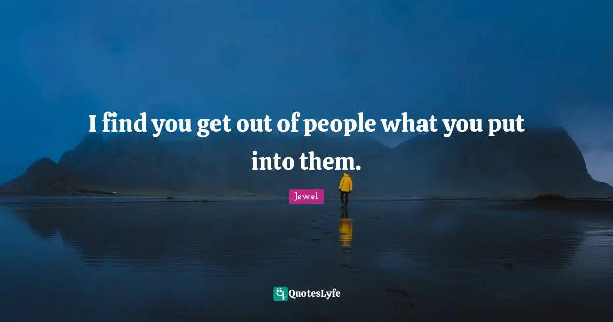 I find you get out of people what you put into them.
