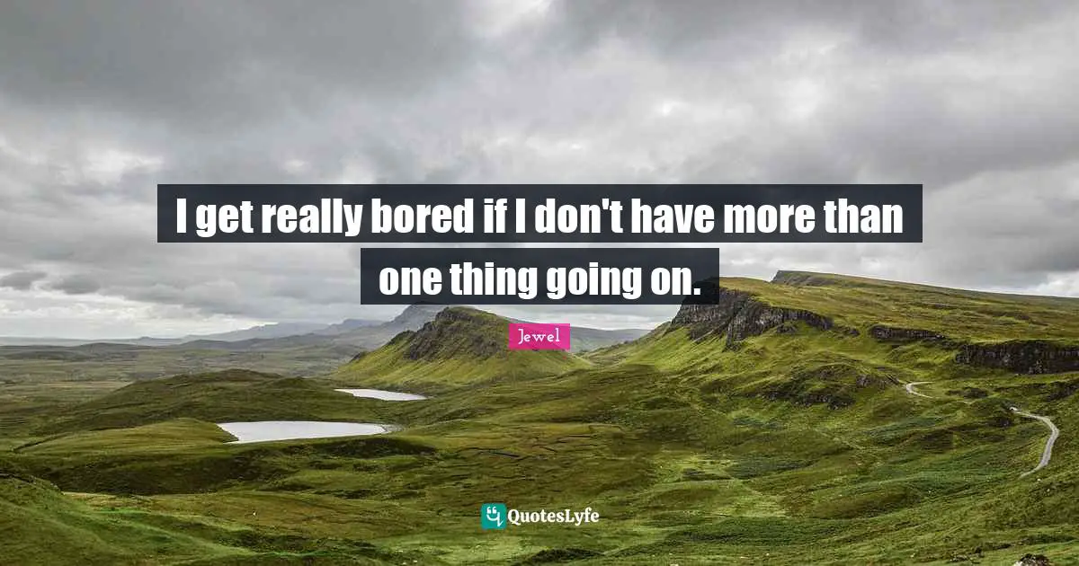 I get really bored if I don't have more than one thing going on.