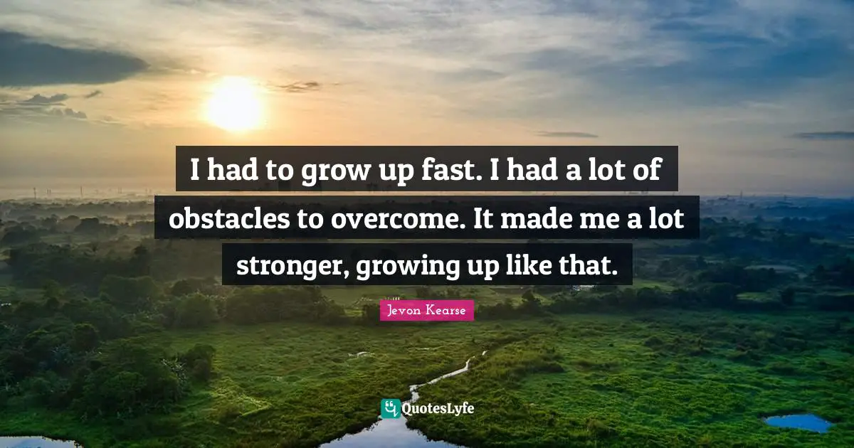 I had to grow up fast. I had a lot of obstacles to overcome. It made me a lot stronger, growing up like that.