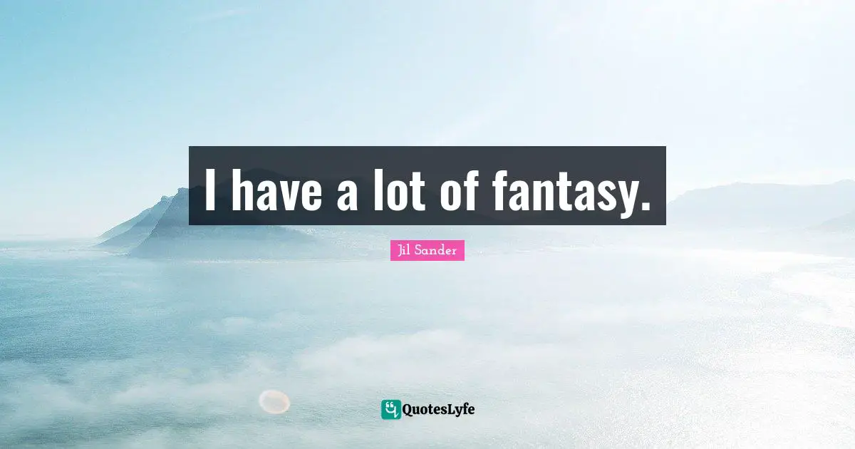 I have a lot of fantasy.