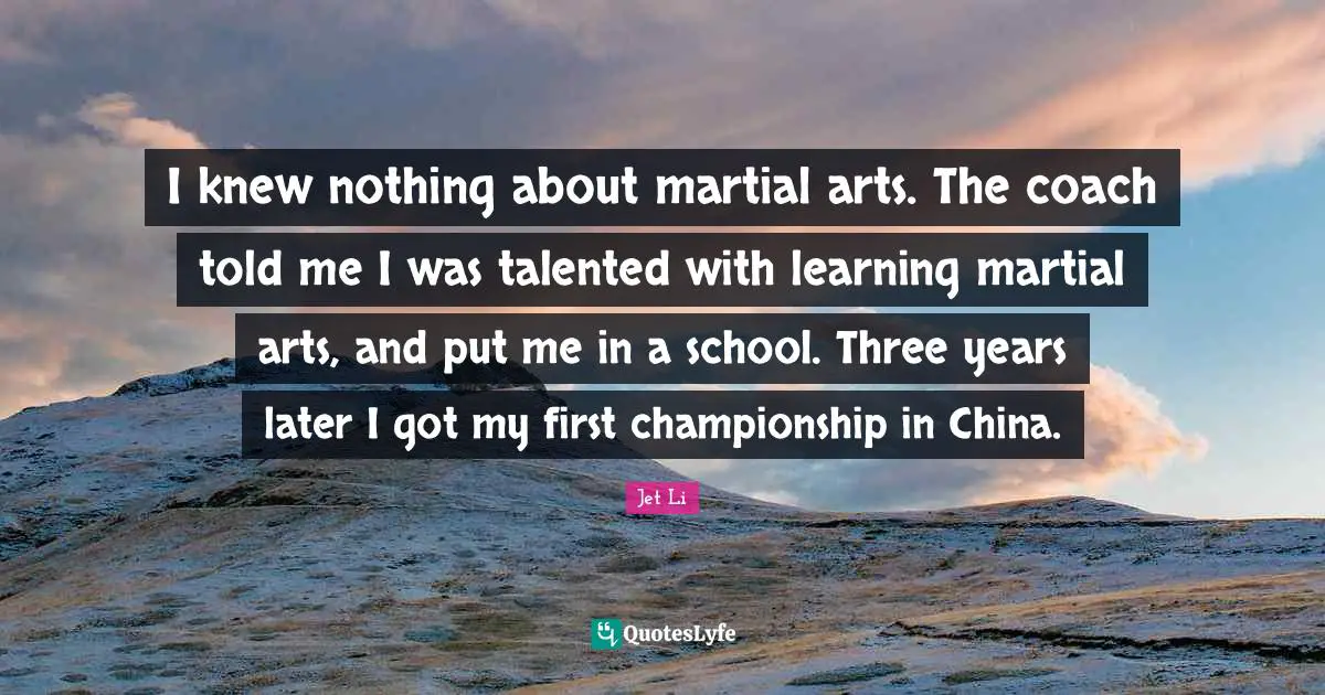 I knew nothing about martial arts. The coach told me I was talented with learning martial arts, and put me in a school. Three years later I got my first championship in China.