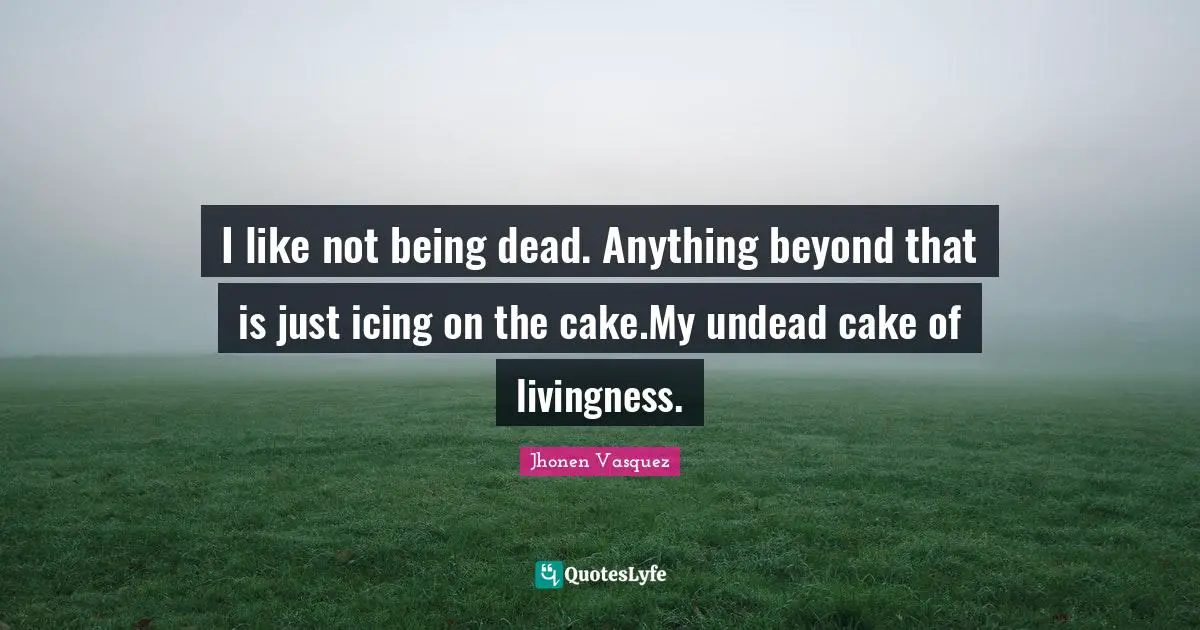 Jhonen Vasquez Quotes: "I like not being dead. Anything beyond that is just icing on the cake.My undead cake of livingness."