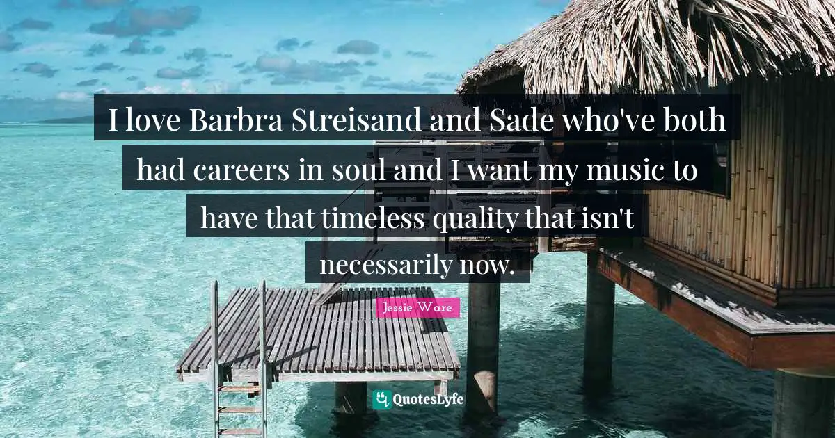 I love Barbra Streisand and Sade who've both had careers in soul and I want my music to have that timeless quality that isn't necessarily now.