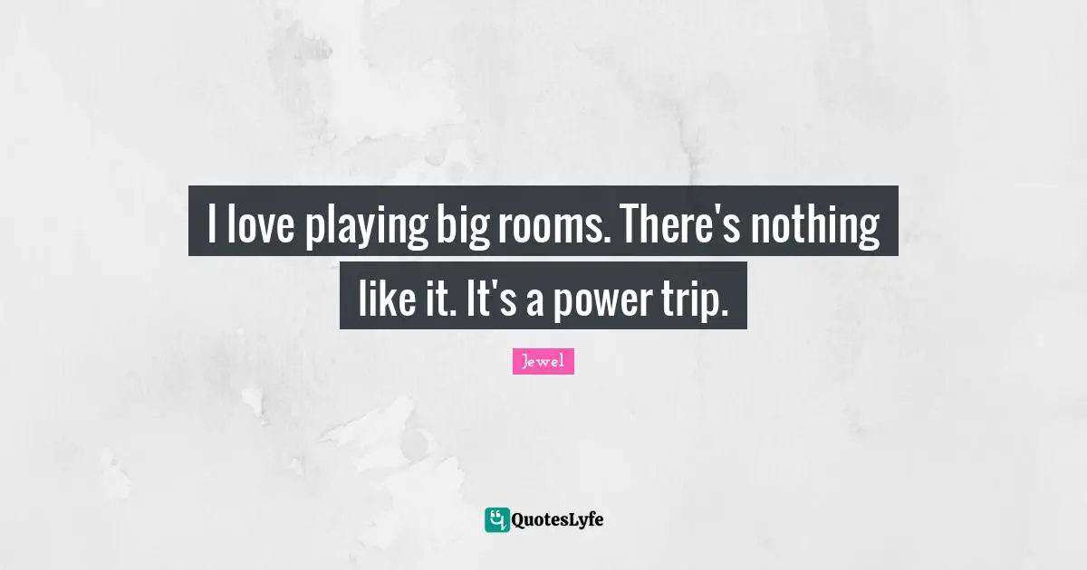 I love playing big rooms. There's nothing like it. It's a power trip.