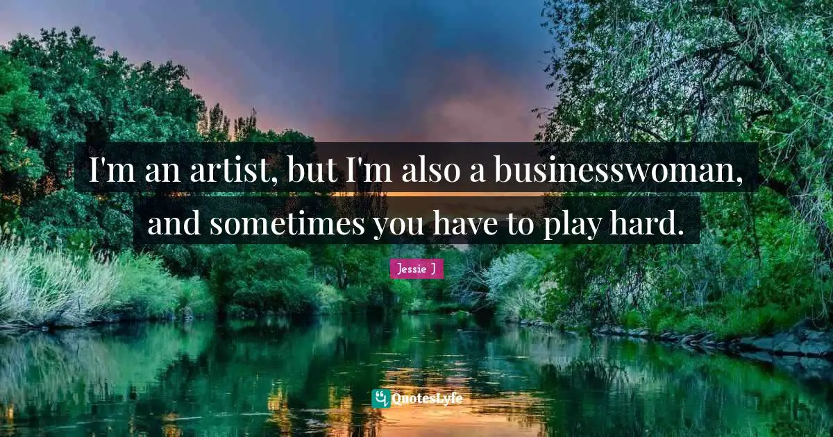 I'm an artist, but I'm also a businesswoman, and sometimes you have to play hard.