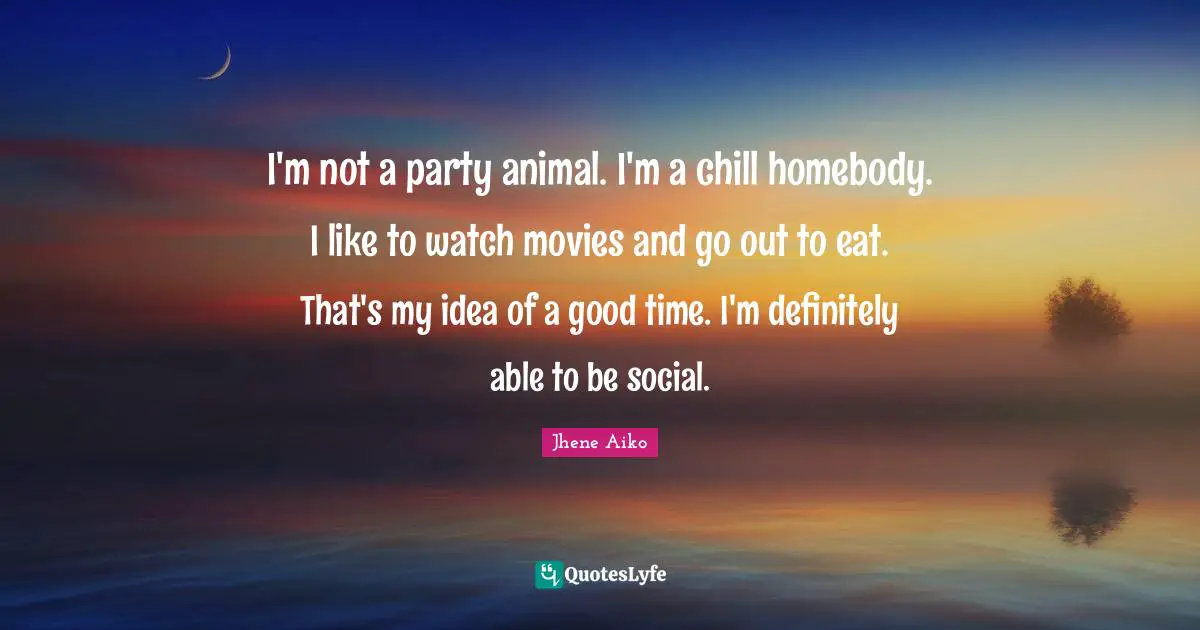 Party Quotes: "I'm not a party animal. I'm a chill homebody. I like to watch movies and go out to eat. That's my idea of a good time. I'm definitely able to be social."