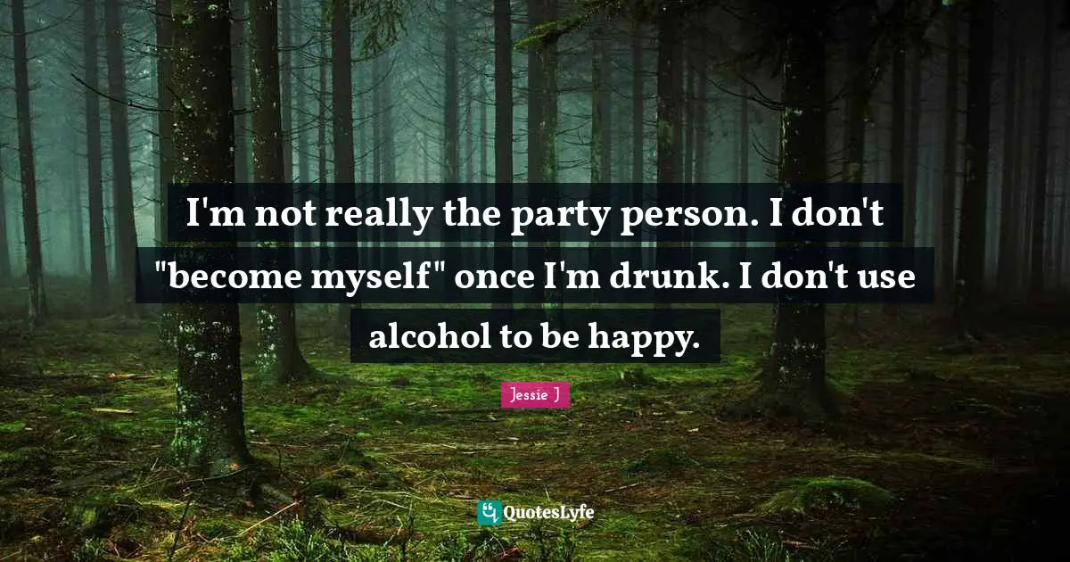 Jessie J Quotes: "I'm not really the party person. I don't "become myself" once I'm drunk. I don't use alcohol to be happy."