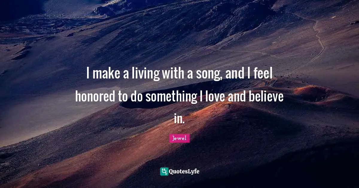 I make a living with a song, and I feel honored to do something I love and believe in.