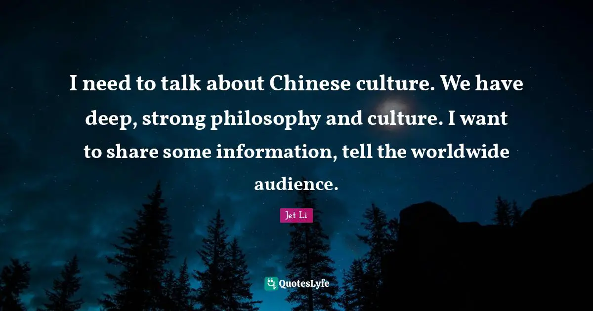 Jet Li Quotes: "I need to talk about Chinese culture. We have deep, strong philosophy and culture. I want to share some information, tell the worldwide audience."